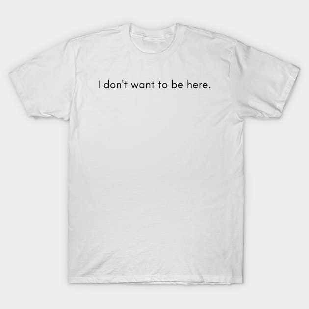 I don't want to be here. T-Shirt by Ckrispy